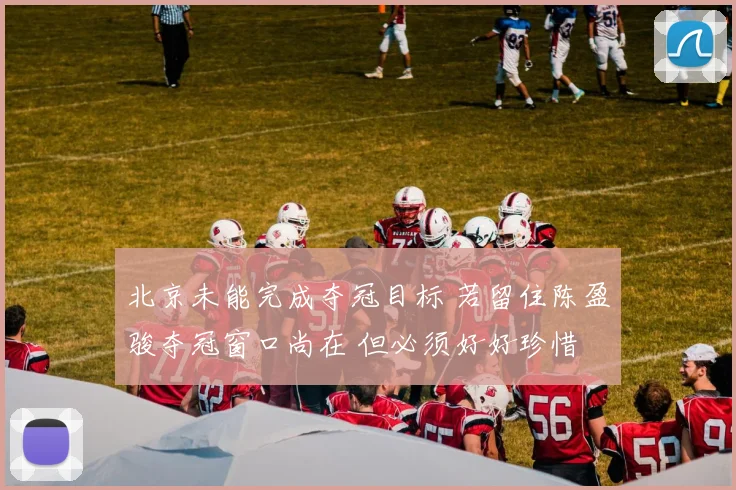北京未能完成夺冠目标 若留住陈盈骏夺冠窗口尚在 但必须好好珍惜