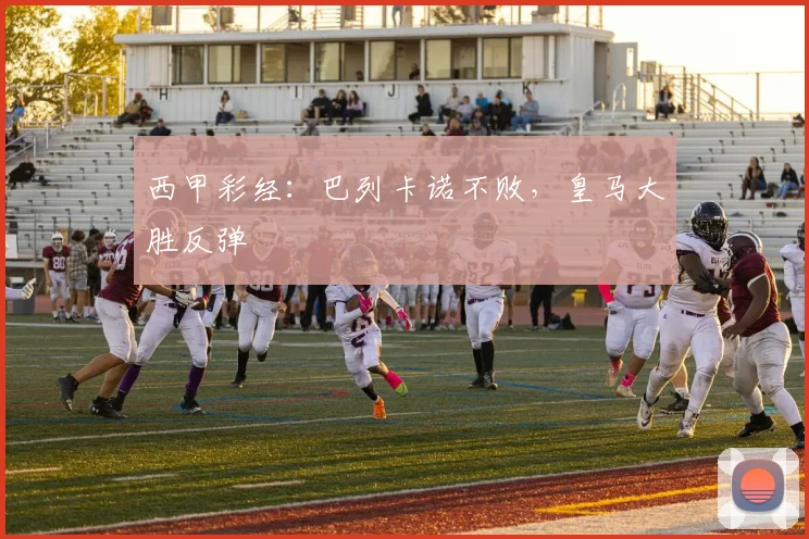 西甲彩经：巴列卡诺不败，皇马大胜反弹
