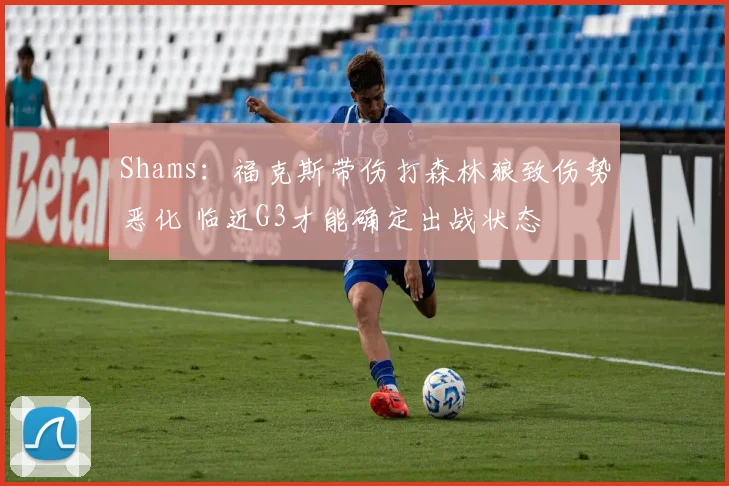 Shams：福克斯带伤打森林狼致伤势恶化 临近G3才能确定出战状态