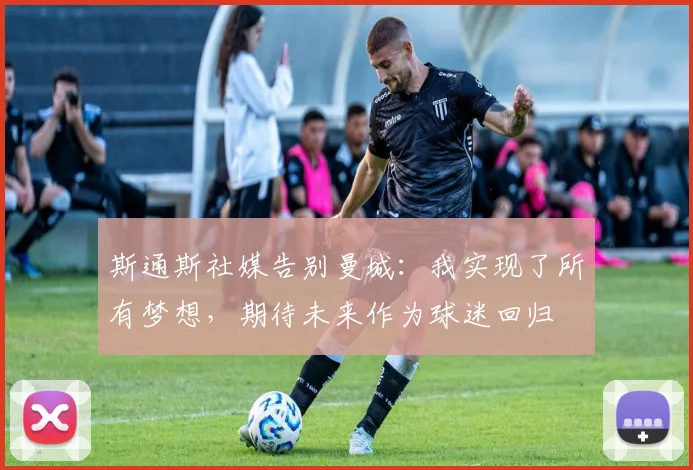 斯通斯社媒告别曼城：我实现了所有梦想，期待未来作为球迷回归