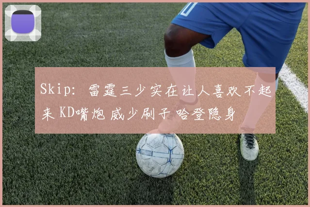 Skip：雷霆三少实在让人喜欢不起来 KD嘴炮 威少刷子 哈登隐身