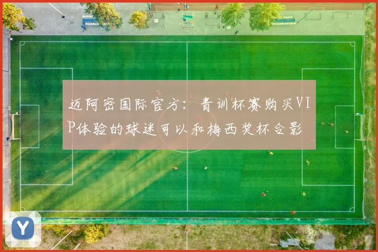 迈阿密国际官方：青训杯赛购买VIP体验的球迷可以和梅西奖杯合影